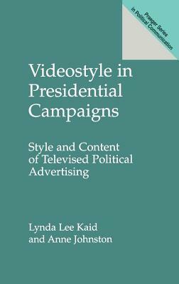 Videostyle in Presidential Campaigns: Style and Content of Televised Political Advertising by Anne Johnston, Lynda Kaid