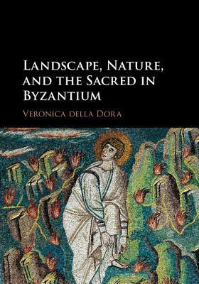 Landscape, Nature, and the Sacred in Byzantium by Veronica della Dora