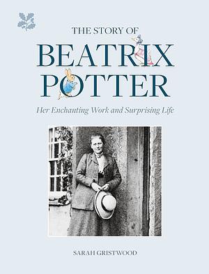 The Story of Beatrix Potter: Her Enchanting Work and Surprising Life by Sarah Gristwood