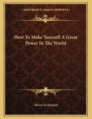 How to Make Yourself a Great Power in the World by Theron Q. Dumont