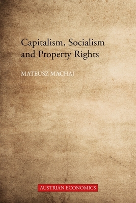 Capitalism, Socialism, and Property Rights: Why Market Socialism Cannot Substitute the Market by Mateusz Machaj