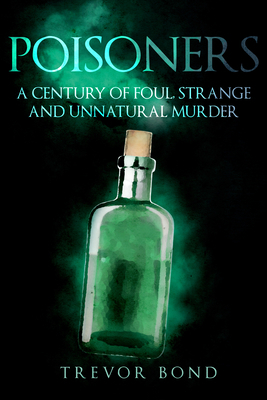 The Poisoners: Foul, Strange and Unnatural Murder by Trevor Bond