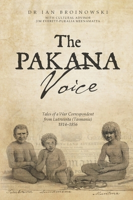The Pakana Voice Tales of a War Correspondent from Lutruwita (Tasmania) 1814-1856 by Ian Broinowski