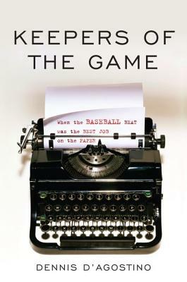 Keepers of the Game: When the Baseball Beat Was the Best Job on the Paper by Dennis D'Agostino