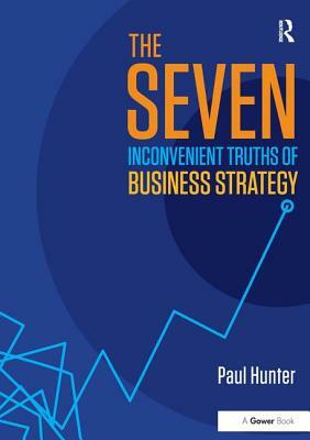 The Seven Inconvenient Truths of Business Strategy by Paul Hunter