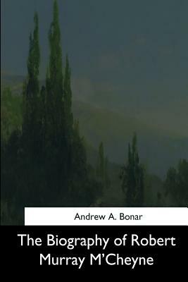 The Biography of Robert Murray M'Cheyne by Andrew a. Bonar