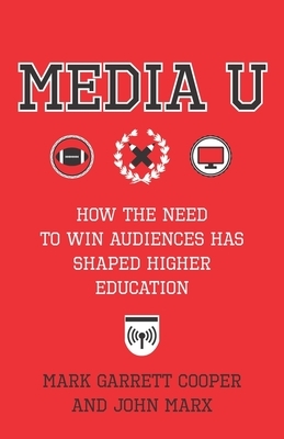 Media U: How the Need to Win Audiences Has Shaped Higher Education by Mark Garrett Cooper, John Marx