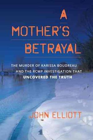 A Mother's Betrayal: The Murder of Karissa Boudreau and the RCMP Investigation that Uncovered the Truth by John Elliott, John Elliott