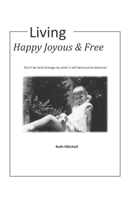 Living Happy, Joyous and Free: Don't be held hostage by other's self-destructive behavior by Ruth Mitchell