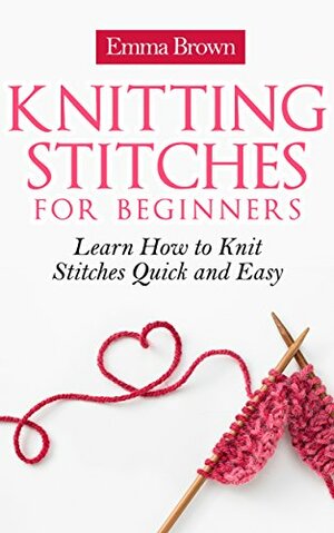 Knitting Stitches: Learn How to Knit Stitches Quick and Easy by Emma Brown