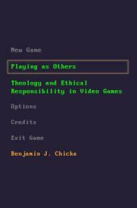 Playing as Others: Theology and Ethical Responsibility in Video Games by Benjamin J Chicka