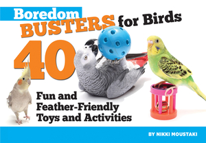 Boredom Busters for Birds: 40 Fun and Feather-Friendly Toys and Adventures by Nikki Moustaki