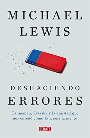 Deshaciendo errores: Kahneman, Tversky y la amistad que nos enseñó cómo funciona la mente by Michael Lewis