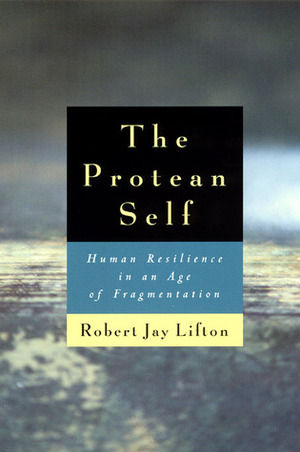The Protean Self: Human Resilience in an Age of Fragmentation by Robert Jay Lifton