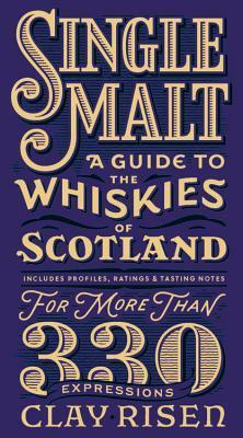 Single Malt: A Guide to the Whiskies of Scotland: Includes Profiles, Ratings, and Tasting Notes for More Than 330 Expressions by Clay Risen