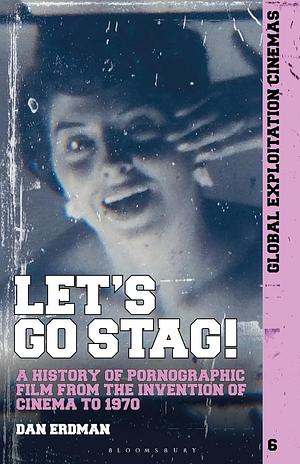 Let's Go Stag!: A History of Pornographic Film from the Invention of Cinema to 1970 by Dan Erdman