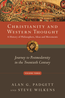 Christianity and Western Thought, Volume 3: Journey to Postmodernity in the Twentieth Century by Alan G. Padgett, Steve Wilkens