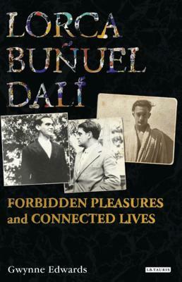 Lorca, Buñuel, Dalí: Forbidden Pleasures and Connected Lives by Gwynne Edwards