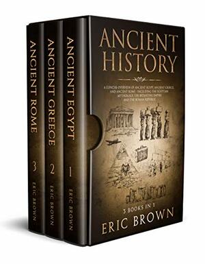 Ancient History: A Concise Overview of Ancient Egypt, Ancient Greece, and Ancient Rome: Including the Egyptian Mythology, the Byzantine Empire and the Roman Republic by Eric Brown