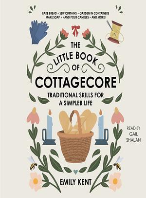 The Little Book of Cottagecore: Traditional Skills for a Simpler Life by Emily Kent