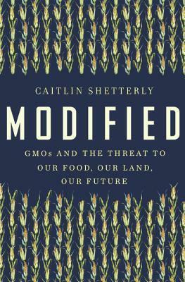 Modified: GMOs and the Threat to Our Food, Our Land, Our Future by Caitlin Shetterly