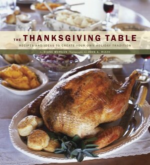 The Thanksgiving Table: Recipes and Ideas to Create Your Own Holiday Tradition by John Rizzo, Diane Morgan