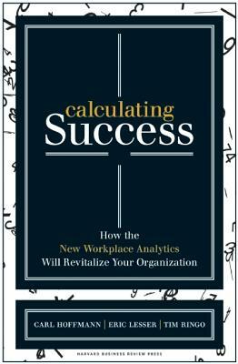 Calculating Success: How the New Workplace Analytics Will Revitalize Your Organization by Eric Lesser, Tim Ringo, Carl Hoffmann