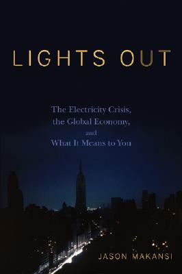 Lights Out: The Electricity Crisis, the Global Economy, and What It Means to You by Jason Makansi