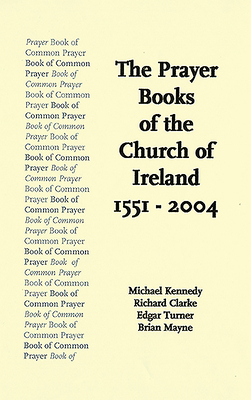 The Prayer Books of the Church of Ireland 1551-2004 by Richard Clarke, Michael Kennedy