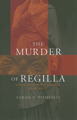 The Murder of Regilla: A Case of Domestic Violence in Antiquity by Sarah B. Pomeroy