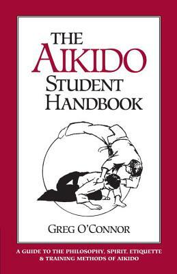 The Aikido Student Handbook: A Guide to the Philosophy, Spirit, Etiquette and Training Methods of Aikido by Greg O'Connor