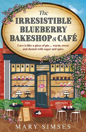 The Irresistible Blueberry Bakeshop and Café: A cosy small-town romance with sizzling chemistry and all the feels by Mary Simses