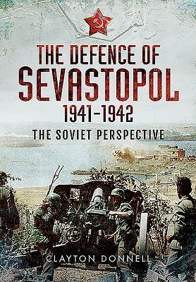 The Defence of Sevastopol 1941-1942: The Soviet Perspective by Clayton Donnell