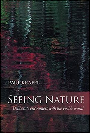 Seeing Nature: Deliberate Encounters with the Visible World by Paul Krafel