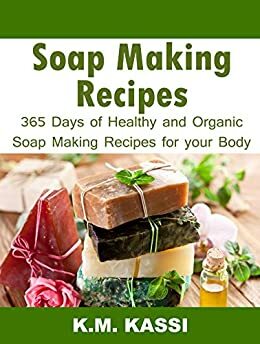 Soap Making Recipes: 365 Days of Healthy and Organic Soap Making Recipes for Your Body by K.M. Kassi