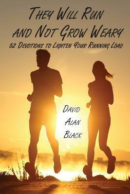 They Will Run and Not Grow Weary: 52 Devotions to Lighten Your Running Load by David Alan Black