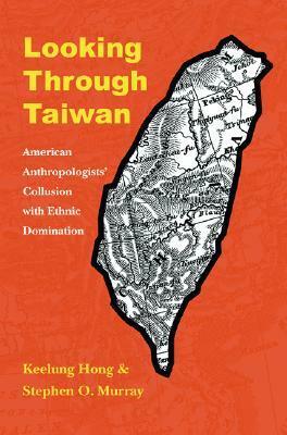 Looking Through Taiwan: American Anthropologists' Collusion with Ethnic Domination by Stephen O. Murray, Keelung Hong