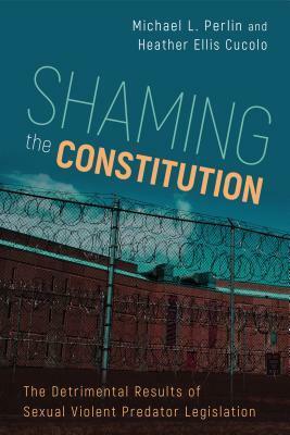 Shaming the Constitution: The Detrimental Results of Sexual Violent Predator Legislation by Heather Ellis Cucolo, Michael L. Perlin