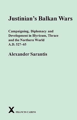 Justinian's Balkan Wars: Campaigning, Diplomacy and Development in Illyricum, Thrace and the Northern World A.D. 527-65 by Alexander Sarantis