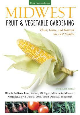 Midwest Fruit & Vegetable Gardening: Plant, Grow, and Harvest the Best Edibles - Illinois, Indiana, Iowa, Kansas, Michigan, Minnesota, Missouri, Nebra by Katie Elzer-Peters