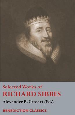 Selected Works of Richard Sibbes: Memoir of Richard Sibbes, Description of Christ, The Bruised Reed and Smoking Flax, The Sword of the Wicked, The Sou by Richard Sibbes