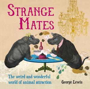 Strange Mates: The Weird and Wonderful World of Animal Attraction by George Lewis