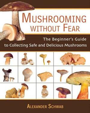 Mushrooming Without Fear: The Beginner's Guide to Collecting Safe and Delicious Mushrooms by Alexander Schwab
