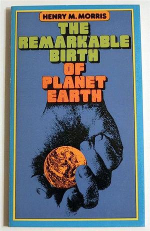 The Remarkable Birth of Planet Earth by Henry Madison Morris