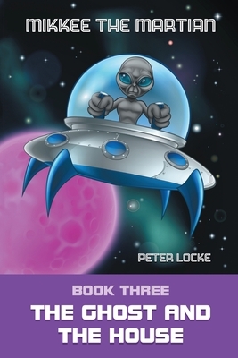 Mikkee the Martian: Book Three the Ghost and the House by Peter Locke