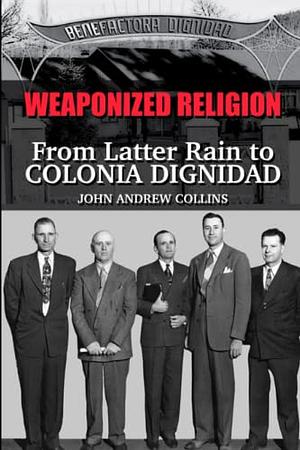 Weaponized Religion: From Latter Rain to Colonia Dignidad by John Andrew Collins