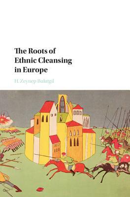 The Roots of Ethnic Cleansing in Europe by H. Zeynep Bulutgil