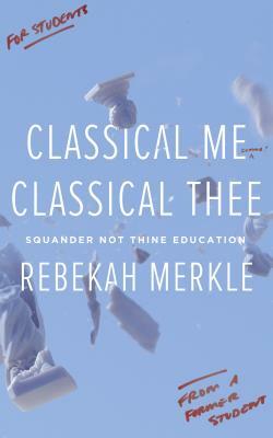 Classical Me, Classical Thee: Squander Not Thine Education by Rebekah Merkle