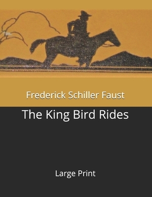 The King Bird Rides: Large Print by Frederick Schiller Faust