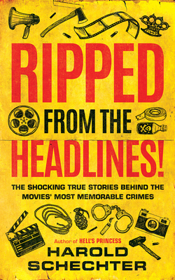 Ripped from the Headlines!: The Shocking True Stories Behind the Movies' Most Memorable Crimes by Harold Schechter